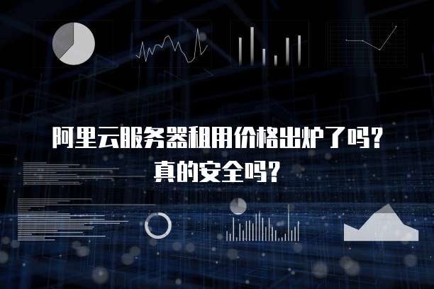 阿里云服务器租用价格出炉了吗?真的安全吗?