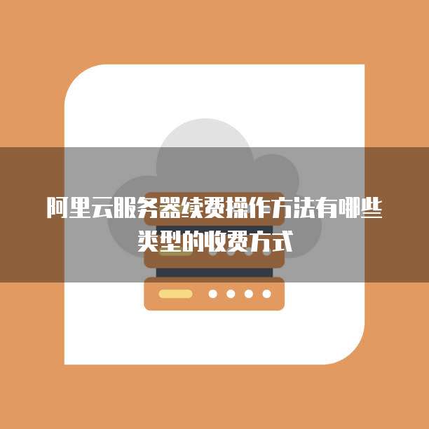 阿里云服务器续费操作方法有哪些类型的收费方式