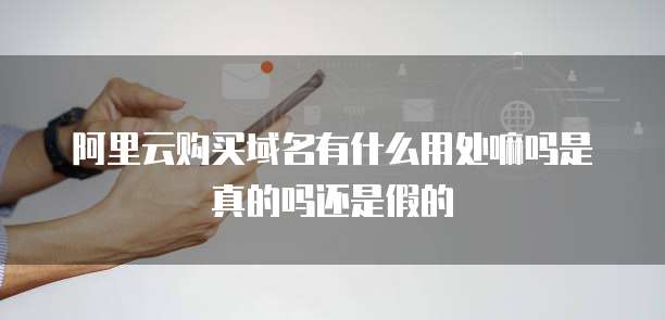 阿里云购买域名有什么用处嘛吗是真的吗还是假的