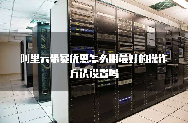 阿里云带宽优惠怎么用最好的操作方法设置吗