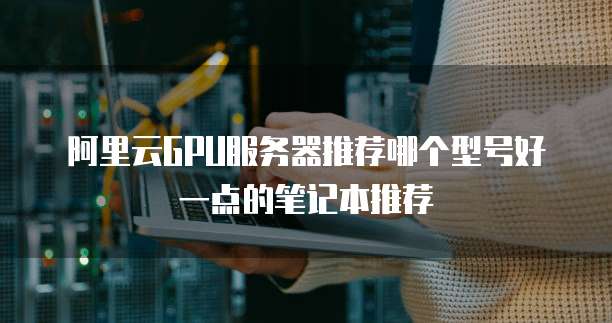 阿里云GPU服务器推荐哪个型号好一点的笔记本推荐