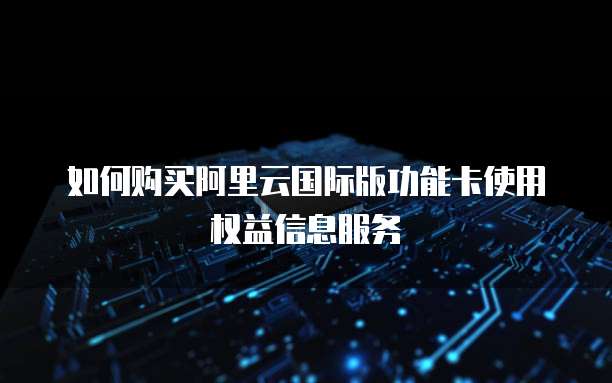 如何购买阿里云国际版功能卡使用权益信息服务
