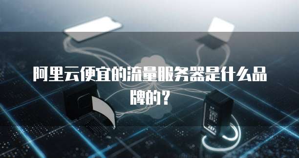 阿里云便宜的流量服务器是什么品牌的?