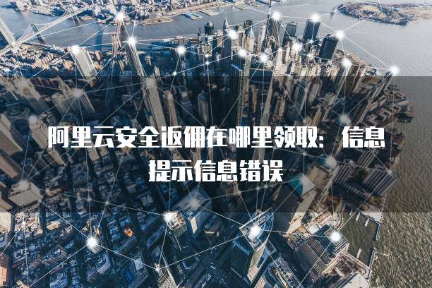 阿里云安全返佣在哪里领取:信息提示信息错误