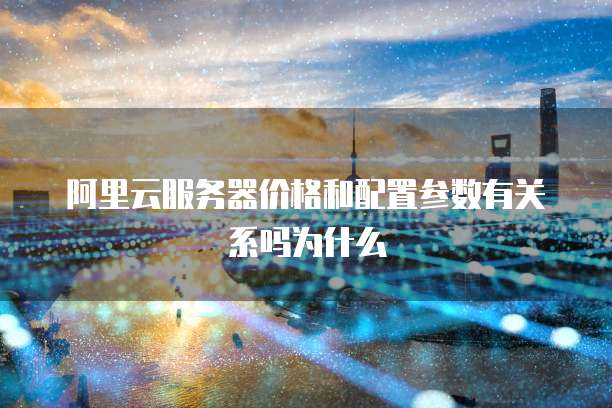 阿里云服务器价格和配置参数有关系吗为什么