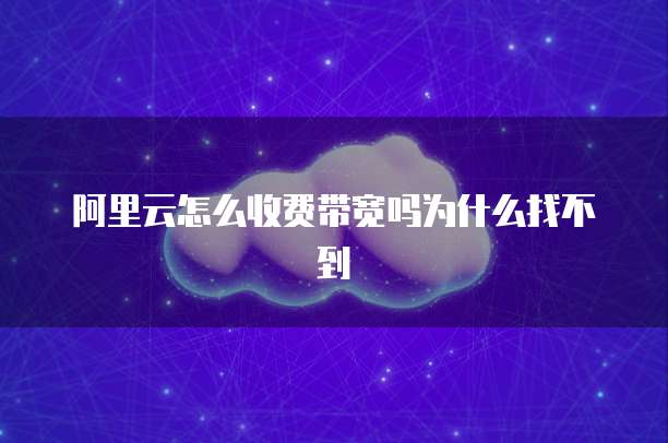 阿里云怎么收费带宽吗为什么找不到