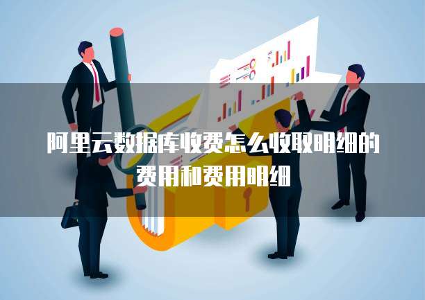 阿里云数据库收费怎么收取明细的费用和费用明细