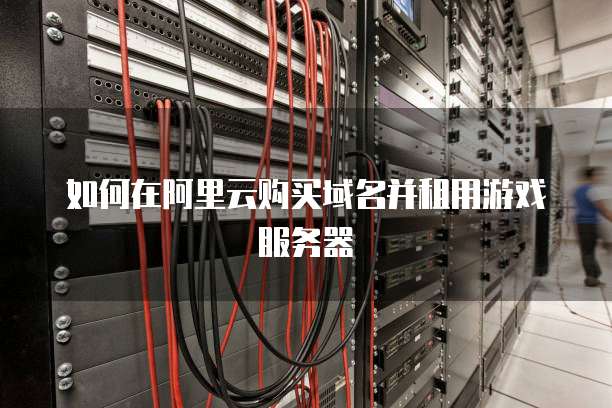 如何在阿里云购买域名并租用游戏服务器