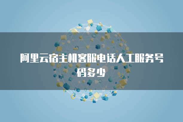 阿里云宿主机客服电话人工服务号码多少