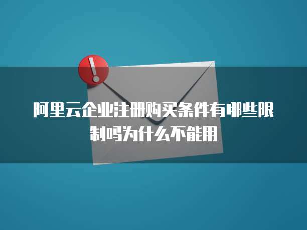 阿里云企业注册购买条件有哪些限制吗为什么不能用
