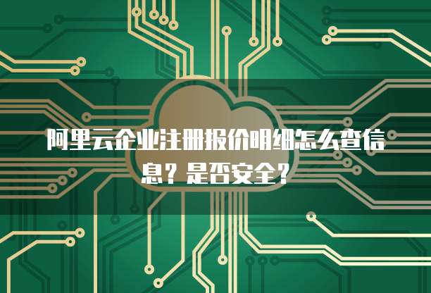阿里云企业注册报价明细怎么查信息?是否安全?