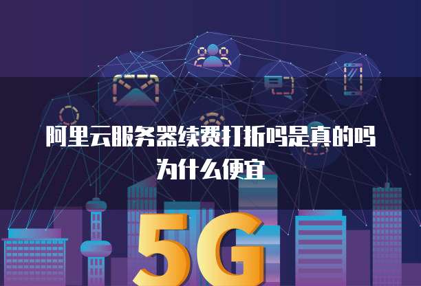 阿里云服务器续费打折吗是真的吗为什么便宜