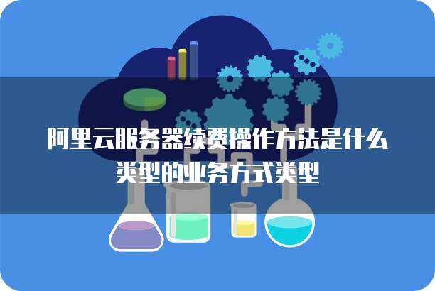 阿里云服务器续费操作方法是什么类型的业务方式类型