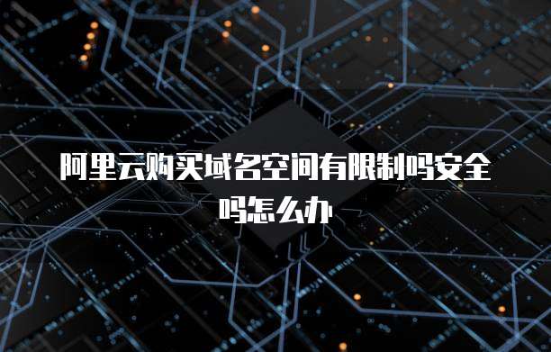 阿里云购买域名空间有限制吗安全吗怎么办