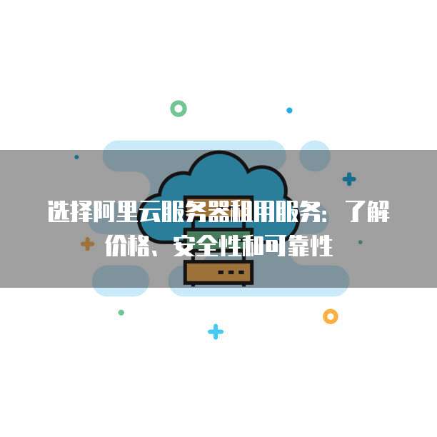 选择阿里云服务器租用服务:了解价格、安全性和可靠性