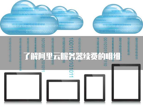 了解阿里云服务器续费的明细