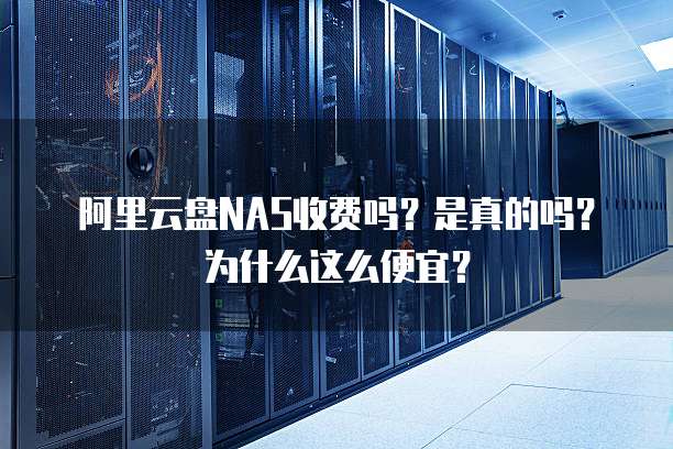 阿里云盘NAS收费吗?是真的吗?为什么这么便宜?