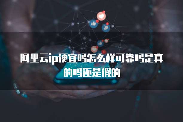 阿里云ip便宜吗怎么样可靠吗是真的吗还是假的