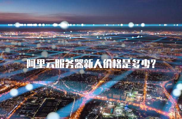 阿里云服务器新人价格是多少?