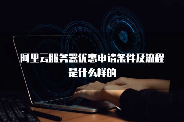 阿里云服务器优惠申请条件及流程是什么样的