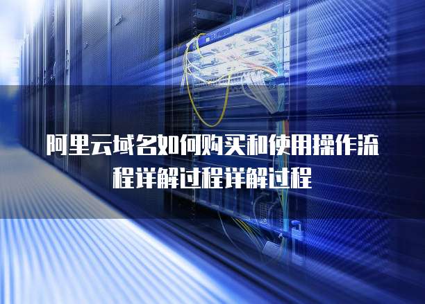 阿里云域名如何购买和使用操作流程详解过程详解过程