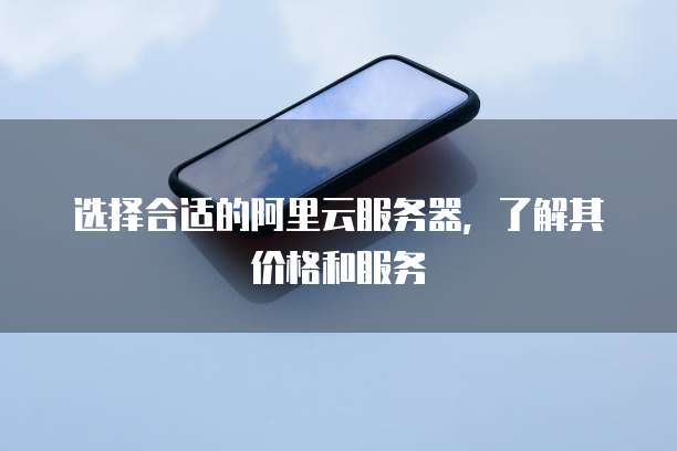 选择合适的阿里云服务器,了解其价格和服务