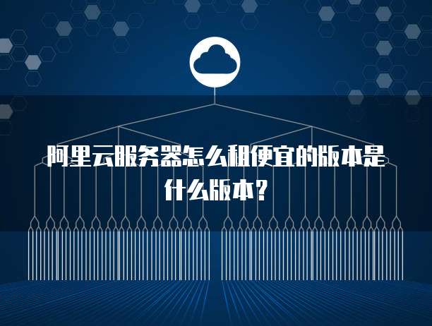 阿里云服务器怎么租便宜的版本是什么版本?