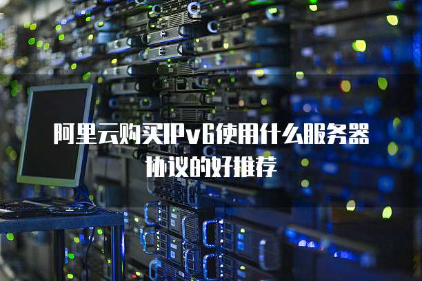 阿里云购买IPv6使用什么服务器协议的好推荐
