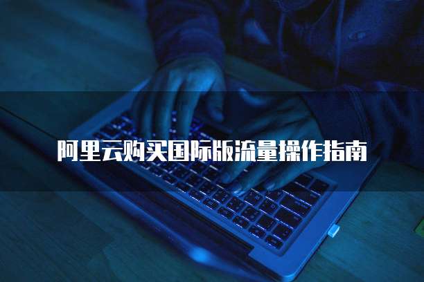 阿里云购买国际版流量操作指南