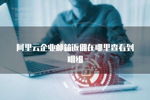 阿里云企业邮箱返佣在哪里查看到明细