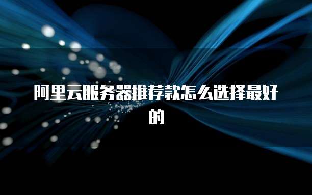 阿里云服务器推荐款怎么选择最好的
