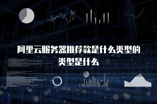 阿里云服务器推荐款是什么类型的类型是什么
