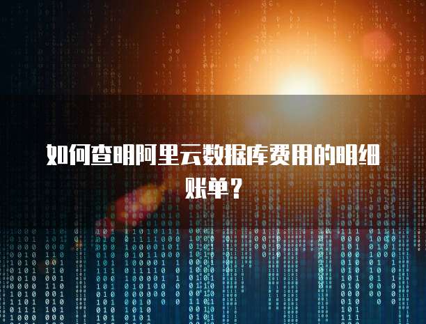 如何查明阿里云数据库费用的明细账单?