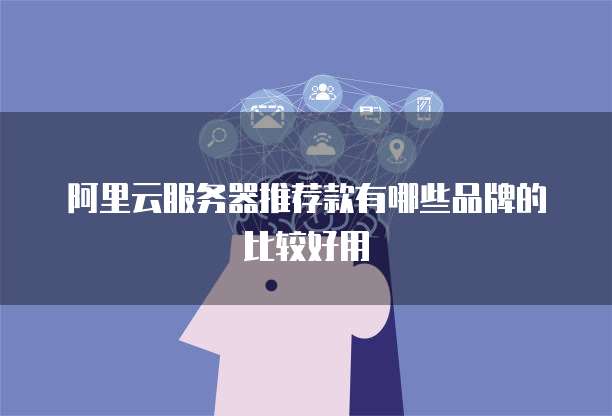 阿里云服务器推荐款有哪些品牌的比较好用