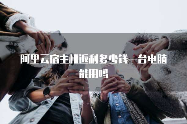 阿里云宿主机返利多少钱一台电脑能用吗