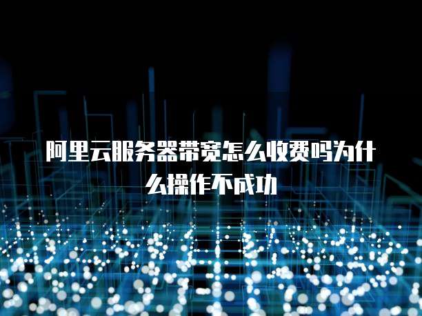 阿里云服务器带宽怎么收费吗为什么操作不成功