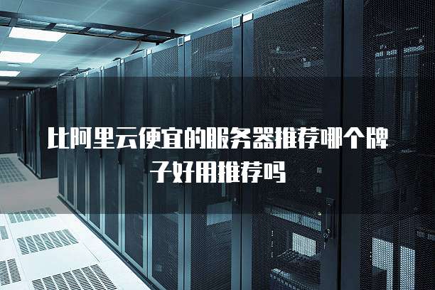 比阿里云便宜的服务器推荐哪个牌子好用推荐吗