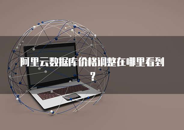 阿里云数据库价格调整在哪里看到？
