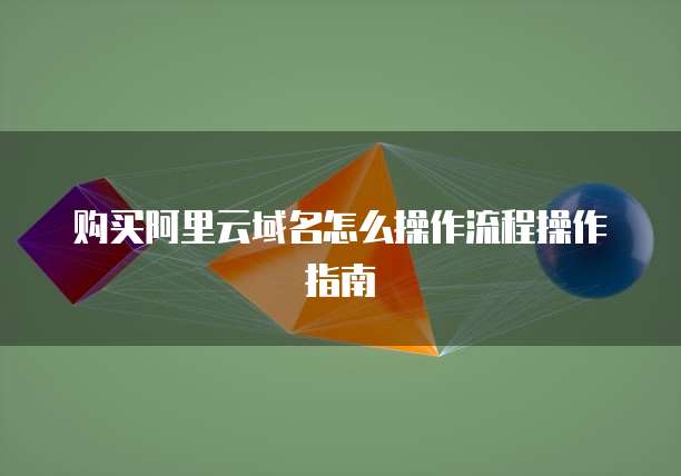 购买阿里云域名怎么操作流程操作指南