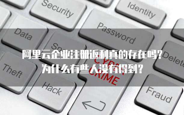 阿里云企业注册返利真的存在吗?为什么有些人没有得到?