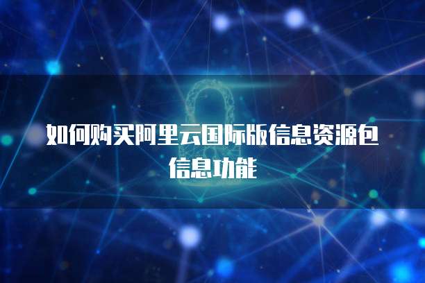 如何购买阿里云国际版信息资源包信息功能
