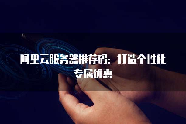 阿里云服务器推荐码:打造个性化专属优惠