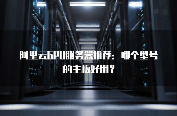 阿里云GPU服务器推荐:哪个型号的主板好用?