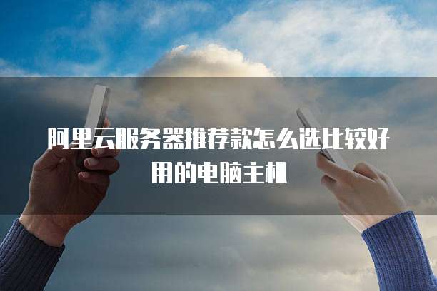 阿里云服务器推荐款怎么选比较好用的电脑主机