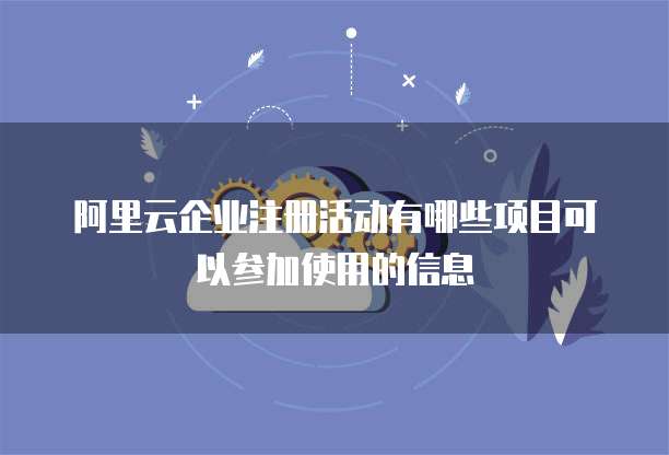 阿里云企业注册活动有哪些项目可以参加使用的信息