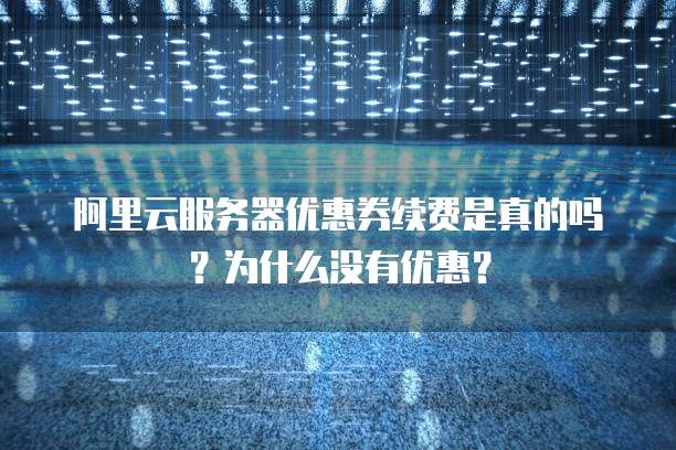 阿里云服务器优惠券续费是真的吗?为什么没有优惠?