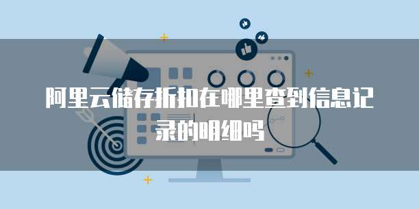 阿里云储存折扣在哪里查到信息记录的明细吗
