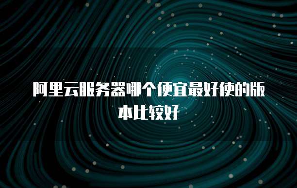 阿里云服务器哪个便宜最好使的版本比较好