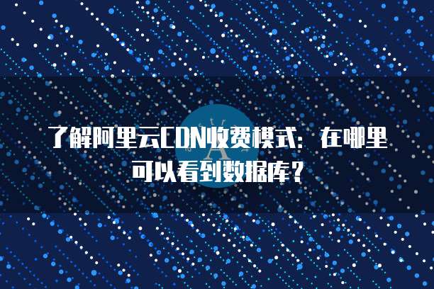 了解阿里云CDN收费模式:在哪里可以看到数据库?