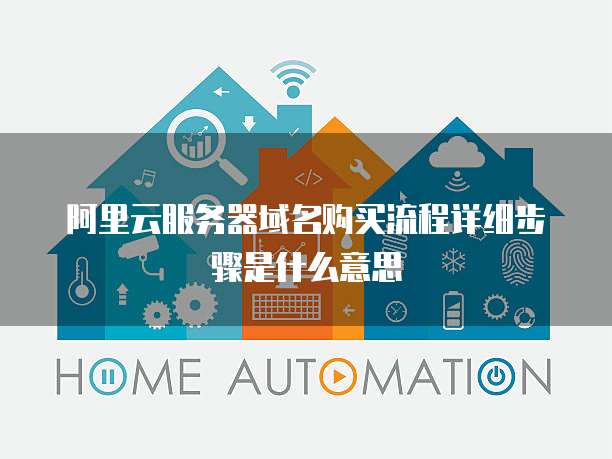 阿里云服务器域名购买流程详细步骤是什么意思